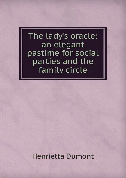 Обложка книги The lady.s oracle: an elegant pastime for social parties and the family circle, Henrietta Dumont