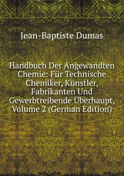 Обложка книги Handbuch Der Angewandten Chemie: Fur Technische Chemiker, Kunstler, Fabrikanten Und Gewerbtreibende Uberhaupt, Volume 2 (German Edition), Jean-Baptiste Dumas