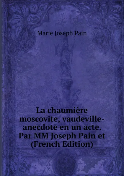 Обложка книги La chaumiere moscovite, vaudeville-anecdote en un acte. Par MM Joseph Pain et  (French Edition), Marie Joseph Pain