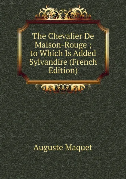 Обложка книги The Chevalier De Maison-Rouge ; to Which Is Added Sylvandire (French Edition), Auguste Maquet