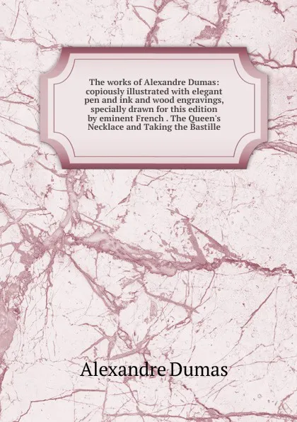 Обложка книги The works of Alexandre Dumas: copiously illustrated with elegant pen and ink and wood engravings, specially drawn for this edition by eminent French . The Queen.s Necklace and Taking the Bastille, Alexandre Dumas