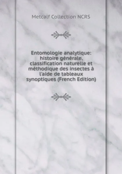 Обложка книги Entomologie analytique: histoire generale, classification naturelle et methodique des insectes a l.aide de tableaux synoptiques (French Edition), Metcalf Collection NCRS