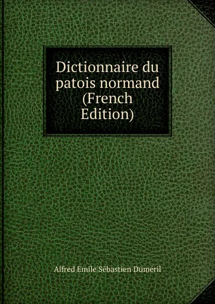 Обложка книги Dictionnaire du patois normand (French Edition), Alfred Émile Sébastien Duméril