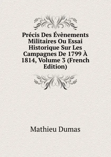 Обложка книги Precis Des Evenements Militaires Ou Essai Historique Sur Les Campagnes De 1799 A 1814, Volume 3 (French Edition), Mathieu Dumas