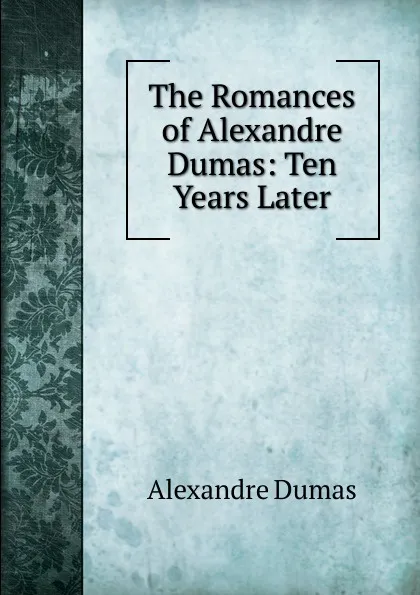 Обложка книги The Romances of Alexandre Dumas: Ten Years Later, Alexandre Dumas