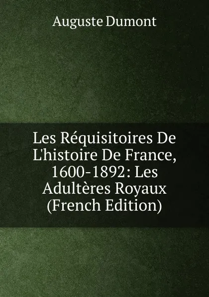 Обложка книги Les Requisitoires De L.histoire De France, 1600-1892: Les Adulteres Royaux (French Edition), Auguste Dumont