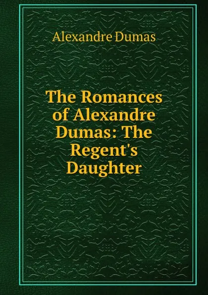 Обложка книги The Romances of Alexandre Dumas: The Regent.s Daughter, Alexandre Dumas