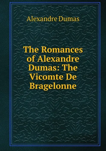 Обложка книги The Romances of Alexandre Dumas: The Vicomte De Bragelonne, Alexandre Dumas