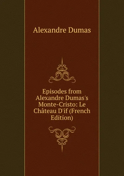 Обложка книги Episodes from Alexandre Dumas.s Monte-Cristo: Le Chateau D.if (French Edition), Alexandre Dumas