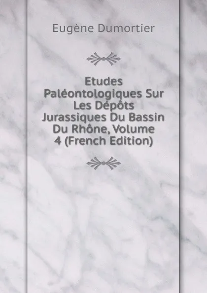 Обложка книги Etudes Paleontologiques Sur Les Depots Jurassiques Du Bassin Du Rhone, Volume 4 (French Edition), Eugène Dumortier