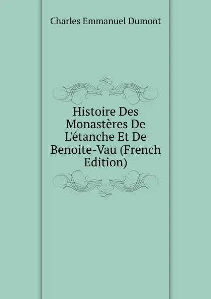 Обложка книги Histoire Des Monasteres De L.etanche Et De Benoite-Vau (French Edition), Charles Emmanuel Dumont