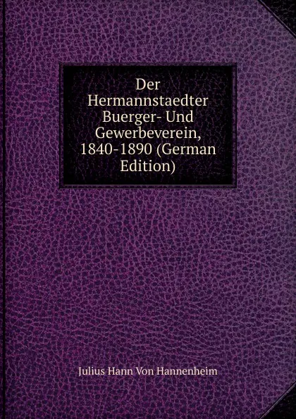 Обложка книги Der Hermannstaedter Buerger- Und Gewerbeverein, 1840-1890 (German Edition), Julius Hann Von Hannenheim