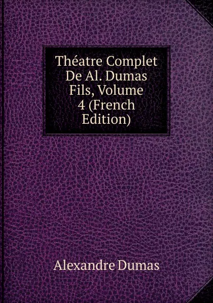 Обложка книги Theatre Complet De Al. Dumas Fils, Volume 4 (French Edition), Alexandre Dumas