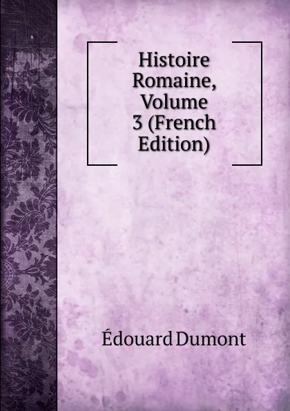 Обложка книги Histoire Romaine, Volume 3 (French Edition), Édouard Dumont