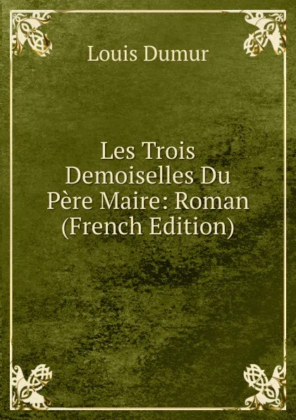 Обложка книги Les Trois Demoiselles Du Pere Maire: Roman (French Edition), Louis Dumur