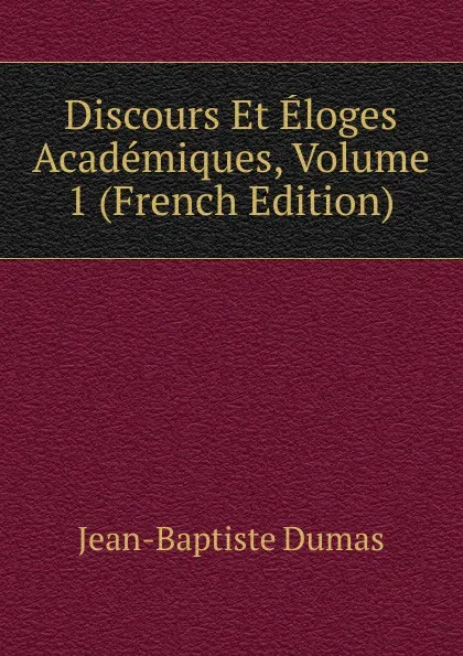 Обложка книги Discours Et Eloges Academiques, Volume 1 (French Edition), Jean-Baptiste Dumas