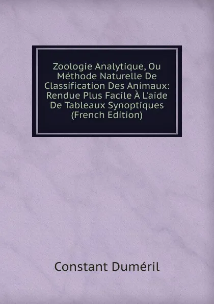 Обложка книги Zoologie Analytique, Ou Methode Naturelle De Classification Des Animaux: Rendue Plus Facile A L.aide De Tableaux Synoptiques (French Edition), Constant Duméril