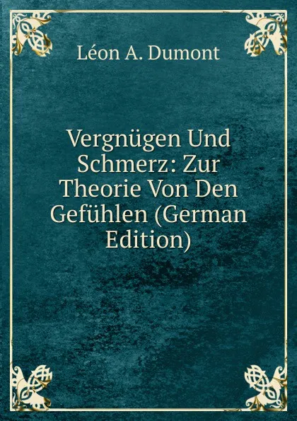 Обложка книги Vergnugen Und Schmerz: Zur Theorie Von Den Gefuhlen (German Edition), Léon A. Dumont