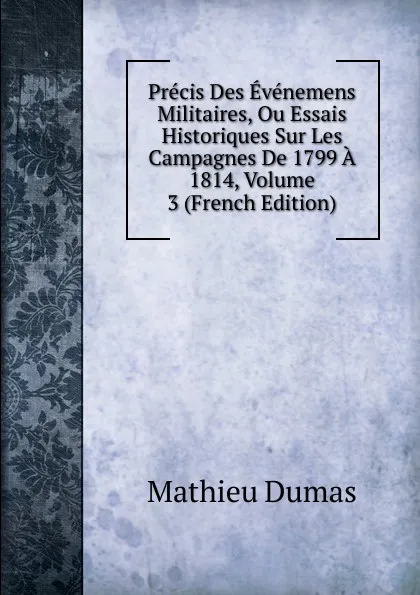 Обложка книги Precis Des Evenemens Militaires, Ou Essais Historiques Sur Les Campagnes De 1799 A 1814, Volume 3 (French Edition), Mathieu Dumas