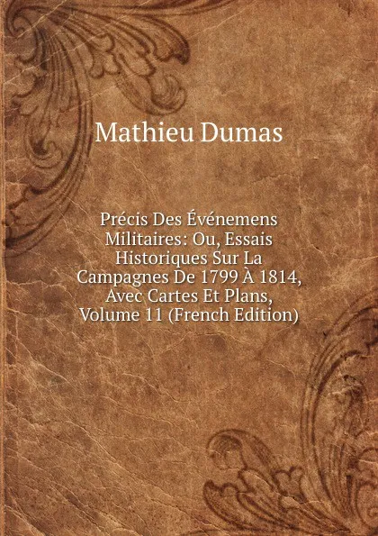 Обложка книги Precis Des Evenemens Militaires: Ou, Essais Historiques Sur La Campagnes De 1799 A 1814, Avec Cartes Et Plans, Volume 11 (French Edition), Mathieu Dumas