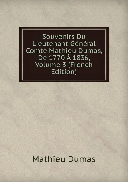 Обложка книги Souvenirs Du Lieutenant General Comte Mathieu Dumas, De 1770 A 1836, Volume 3 (French Edition), Mathieu Dumas