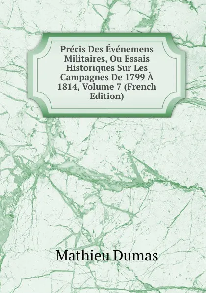 Обложка книги Precis Des Evenemens Militaires, Ou Essais Historiques Sur Les Campagnes De 1799 A 1814, Volume 7 (French Edition), Mathieu Dumas