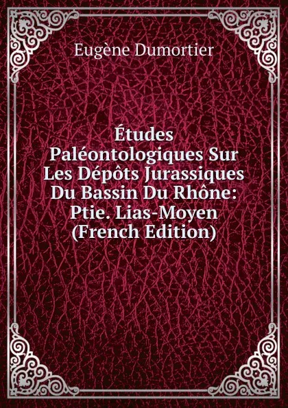 Обложка книги Etudes Paleontologiques Sur Les Depots Jurassiques Du Bassin Du Rhone: Ptie. Lias-Moyen (French Edition), Eugène Dumortier