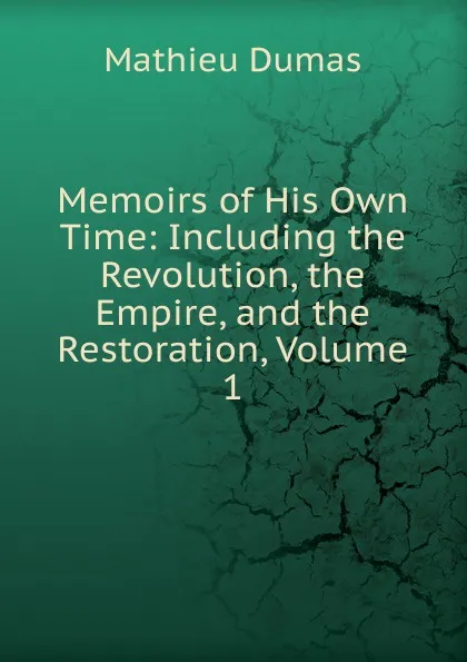 Обложка книги Memoirs of His Own Time: Including the Revolution, the Empire, and the Restoration, Volume 1, Mathieu Dumas