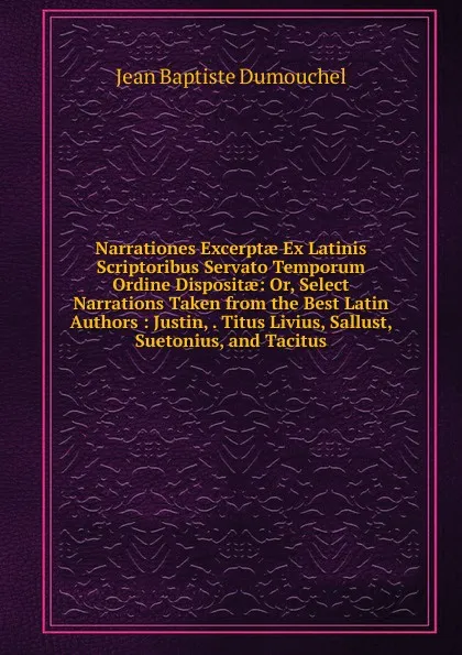 Обложка книги Narrationes Excerptae Ex Latinis Scriptoribus Servato Temporum Ordine Dispositae: Or, Select Narrations Taken from the Best Latin Authors : Justin, . Titus Livius, Sallust, Suetonius, and Tacitus, Jean Baptiste Dumouchel