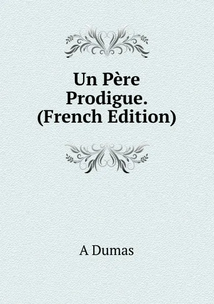 Обложка книги Un Pere Prodigue. (French Edition), A Dumas