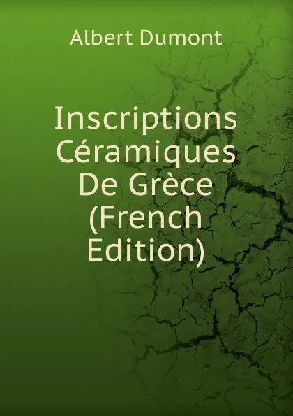 Обложка книги Inscriptions Ceramiques De Grece (French Edition), Albert Dumont