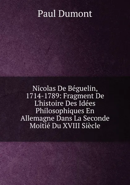 Обложка книги Nicolas De Beguelin, 1714-1789: Fragment De L.histoire Des Idees Philosophiques En Allemagne Dans La Seconde Moitie Du XVIII Siecle, Paul Dumont