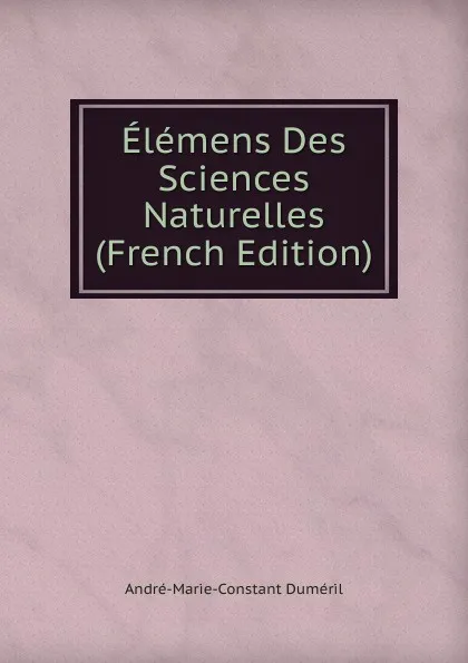 Обложка книги Elemens Des Sciences Naturelles (French Edition), André-Marie-Constant Duméril