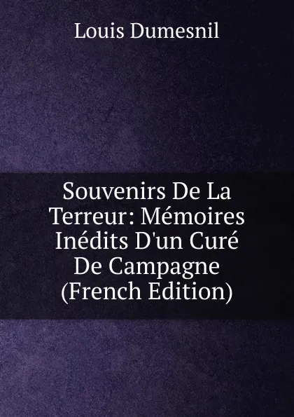 Обложка книги Souvenirs De La Terreur: Memoires Inedits D.un Cure De Campagne (French Edition), Louis Dumesnil