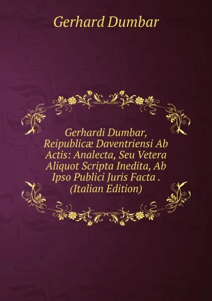 Обложка книги Gerhardi Dumbar, Reipublicae Daventriensi Ab Actis: Analecta, Seu Vetera Aliquot Scripta Inedita, Ab Ipso Publici Juris Facta . (Italian Edition), Gerhard Dumbar