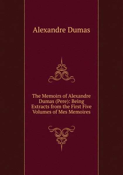Обложка книги The Memoirs of Alexandre Dumas (Pere): Being Extracts from the First Five Volumes of Mes Memoires, Alexandre Dumas