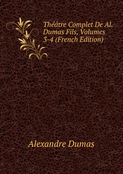 Обложка книги Theatre Complet De Al. Dumas Fils, Volumes 3-4 (French Edition), Alexandre Dumas