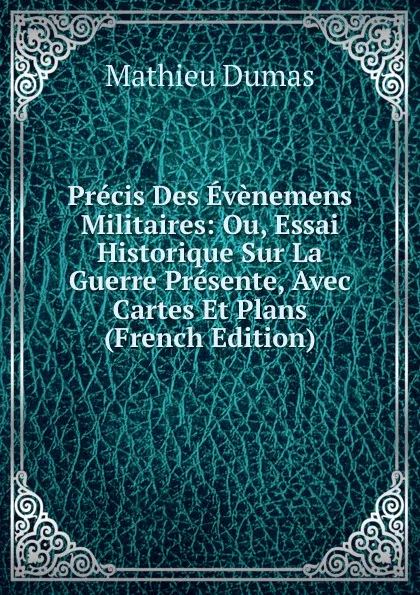 Обложка книги Precis Des Evenemens Militaires: Ou, Essai Historique Sur La Guerre Presente, Avec Cartes Et Plans (French Edition), Mathieu Dumas