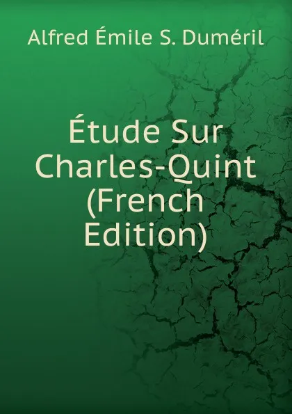 Обложка книги Etude Sur Charles-Quint (French Edition), Alfred Émile S. Duméril