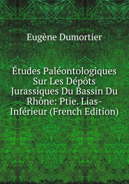 Обложка книги Etudes Paleontologiques Sur Les Depots Jurassiques Du Bassin Du Rhone: Ptie. Lias-Inferieur (French Edition), Eugène Dumortier