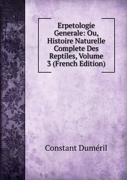 Обложка книги Erpetologie Generale: Ou, Histoire Naturelle Complete Des Reptiles, Volume 3 (French Edition), Constant Duméril