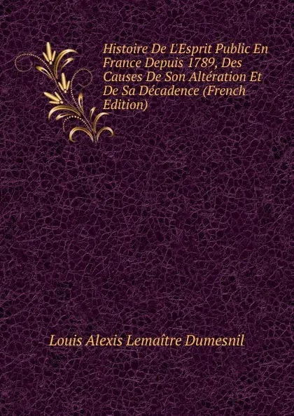 Обложка книги Histoire De L.Esprit Public En France Depuis 1789, Des Causes De Son Alteration Et De Sa Decadence (French Edition), Louis Alexis Lemaitre Dumesnil