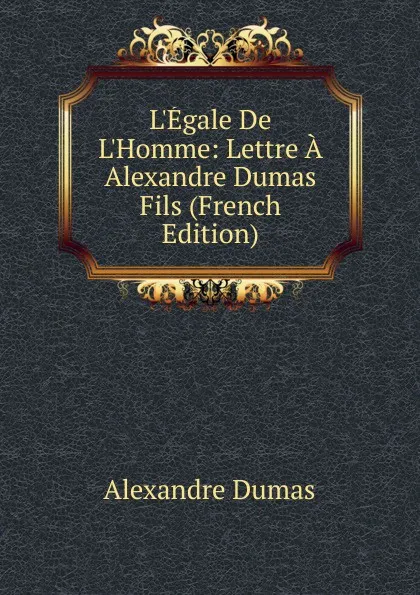 Обложка книги L.Egale De L.Homme: Lettre A Alexandre Dumas Fils (French Edition), Alexandre Dumas