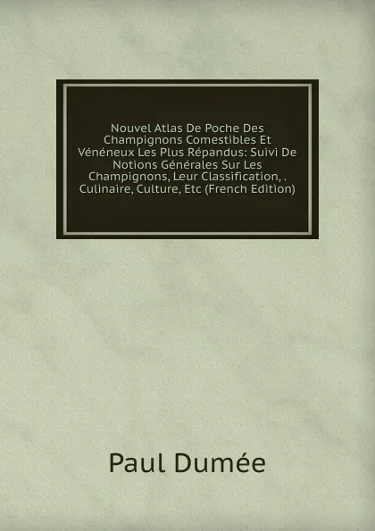 Обложка книги Nouvel Atlas De Poche Des Champignons Comestibles Et Veneneux Les Plus Repandus: Suivi De Notions Generales Sur Les Champignons, Leur Classification, . Culinaire, Culture, Etc (French Edition), Paul Dumée