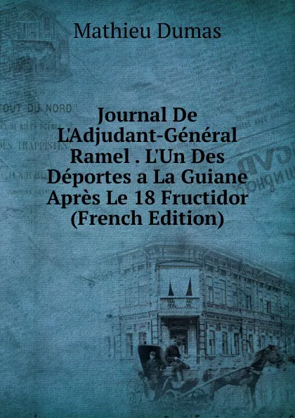 Обложка книги Journal De L.Adjudant-General Ramel . L.Un Des Deportes a La Guiane Apres Le 18 Fructidor (French Edition), Mathieu Dumas