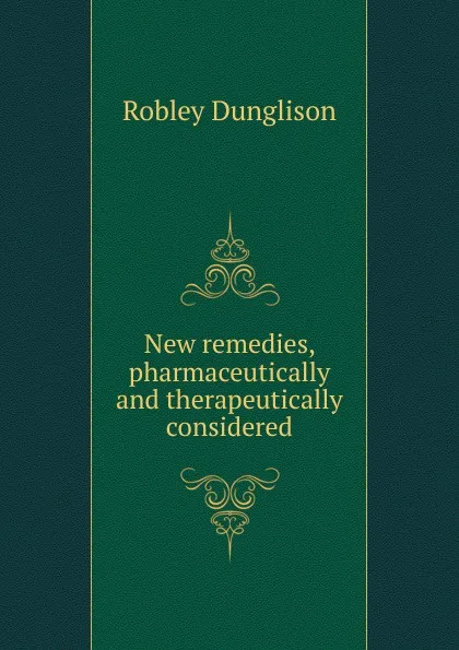 Обложка книги New remedies, pharmaceutically and therapeutically considered, Robley Dunglison