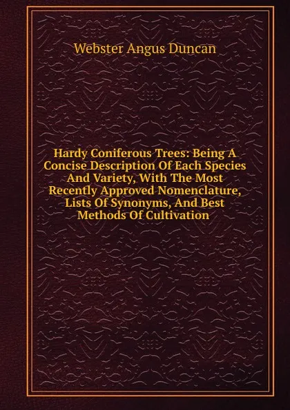 Обложка книги Hardy Coniferous Trees: Being A Concise Description Of Each Species And Variety, With The Most Recently Approved Nomenclature, Lists Of Synonyms, And Best Methods Of Cultivation ., Webster Angus Duncan