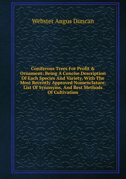 Обложка книги Coniferous Trees For Profit . Ornament: Being A Concise Description Of Each Species And Variety, With The Most Recently Approved Nomenclature, List Of Synonyms, And Best Methods Of Cultivation, Webster Angus Duncan