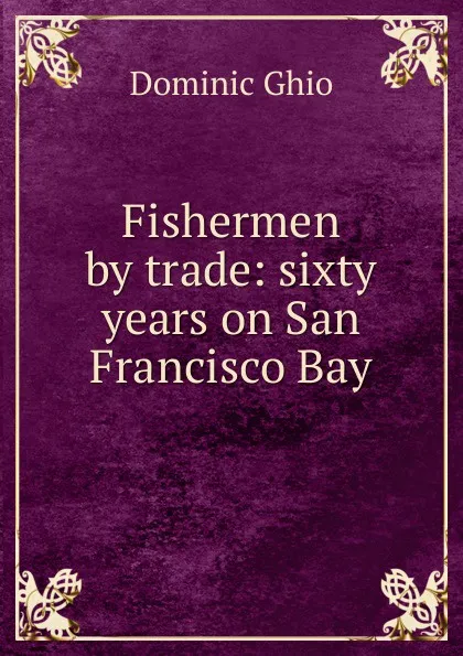 Обложка книги Fishermen by trade: sixty years on San Francisco Bay, Dominic Ghio