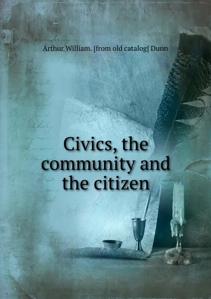 Обложка книги Civics, the community and the citizen, Arthur William. [from old catalog] Dunn